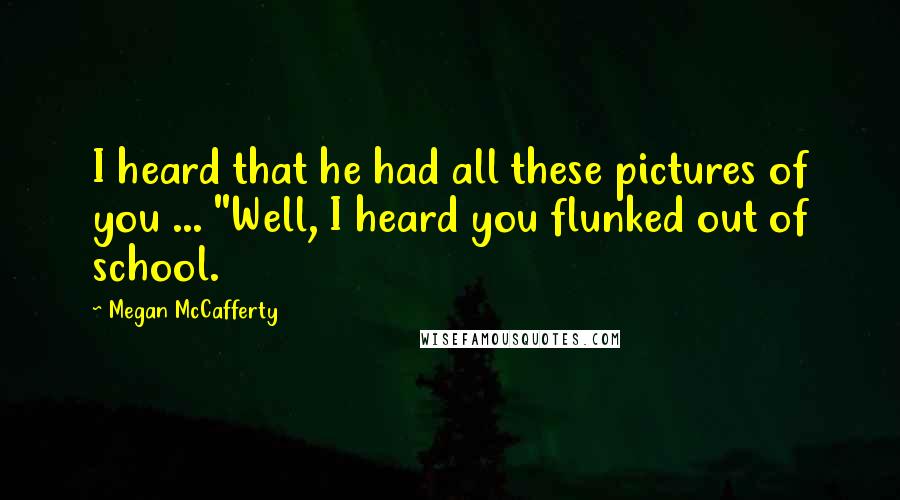 Megan McCafferty Quotes: I heard that he had all these pictures of you ... ''Well, I heard you flunked out of school.