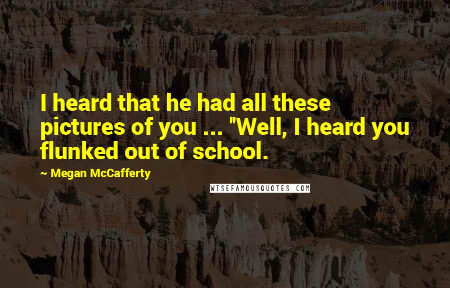 Megan McCafferty Quotes: I heard that he had all these pictures of you ... ''Well, I heard you flunked out of school.