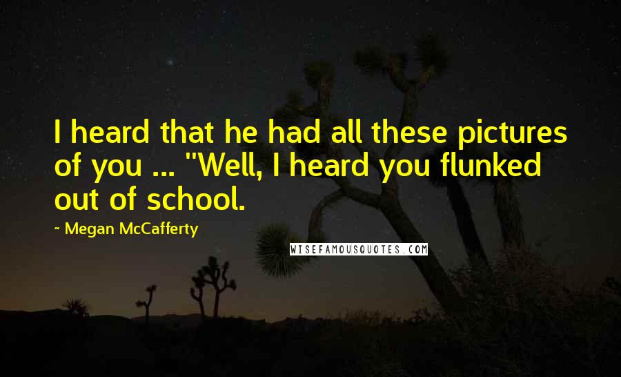 Megan McCafferty Quotes: I heard that he had all these pictures of you ... ''Well, I heard you flunked out of school.