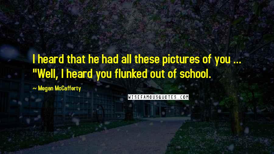 Megan McCafferty Quotes: I heard that he had all these pictures of you ... ''Well, I heard you flunked out of school.