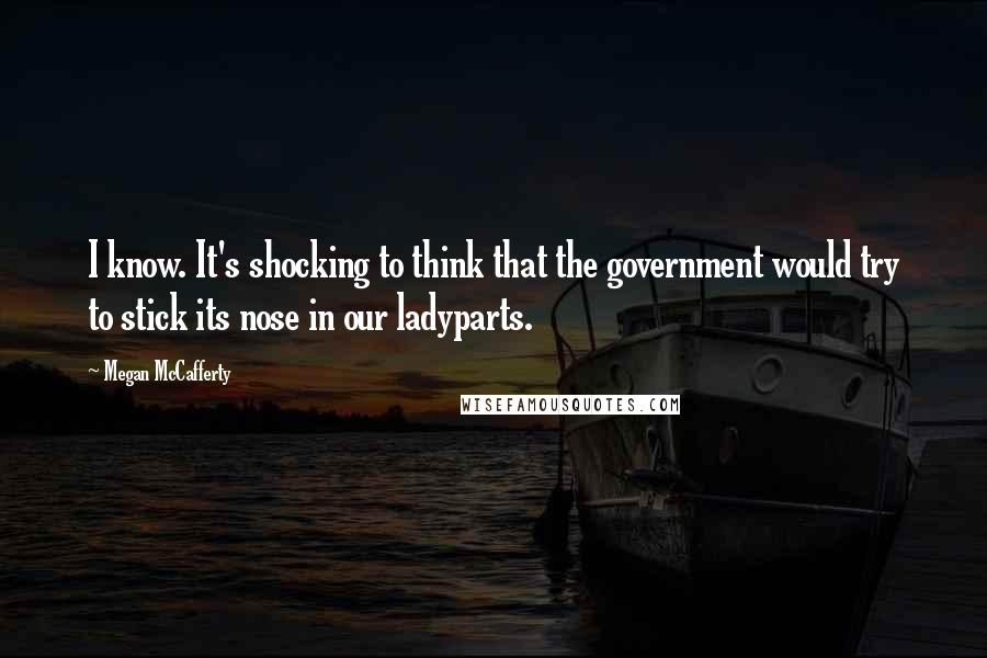 Megan McCafferty Quotes: I know. It's shocking to think that the government would try to stick its nose in our ladyparts.