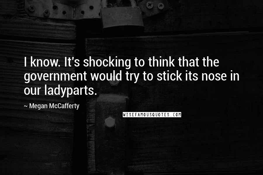 Megan McCafferty Quotes: I know. It's shocking to think that the government would try to stick its nose in our ladyparts.