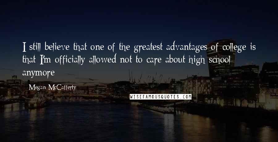 Megan McCafferty Quotes: I still believe that one of the greatest advantages of college is that I'm officially allowed not to care about high school anymore