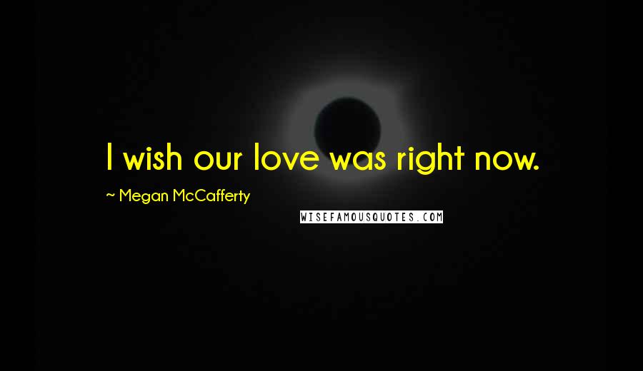 Megan McCafferty Quotes: I wish our love was right now.