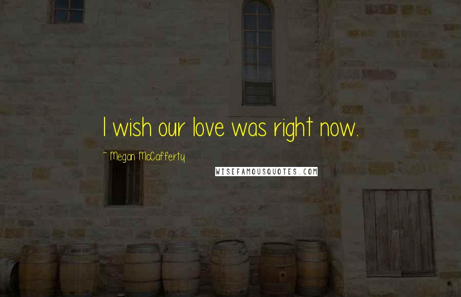 Megan McCafferty Quotes: I wish our love was right now.