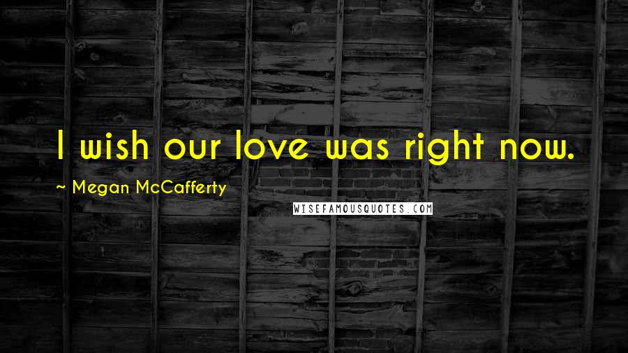 Megan McCafferty Quotes: I wish our love was right now.