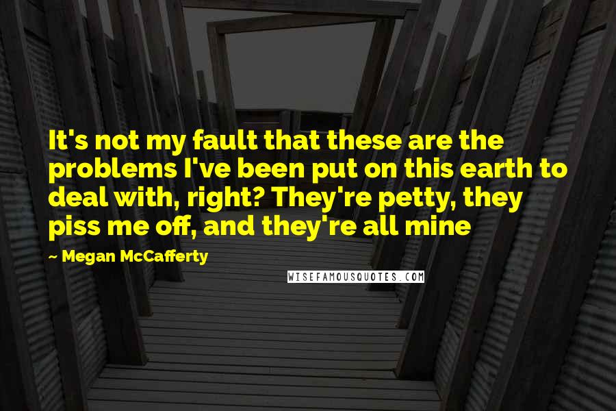 Megan McCafferty Quotes: It's not my fault that these are the problems I've been put on this earth to deal with, right? They're petty, they piss me off, and they're all mine