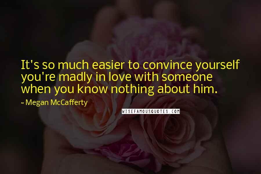 Megan McCafferty Quotes: It's so much easier to convince yourself you're madly in love with someone when you know nothing about him.