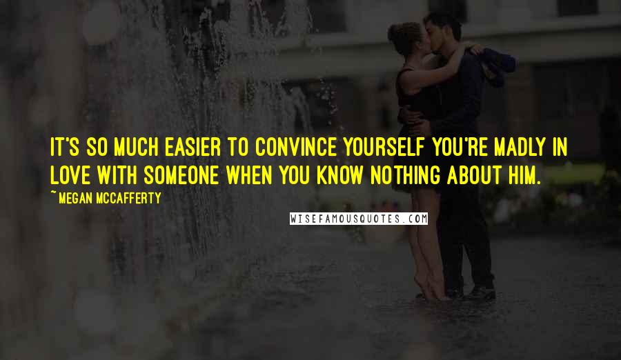 Megan McCafferty Quotes: It's so much easier to convince yourself you're madly in love with someone when you know nothing about him.