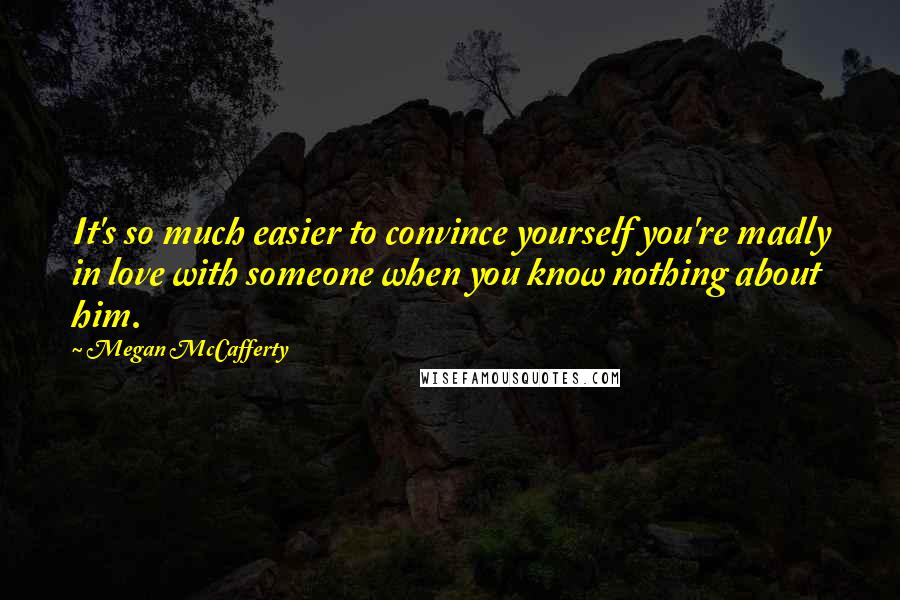 Megan McCafferty Quotes: It's so much easier to convince yourself you're madly in love with someone when you know nothing about him.