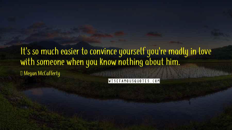 Megan McCafferty Quotes: It's so much easier to convince yourself you're madly in love with someone when you know nothing about him.