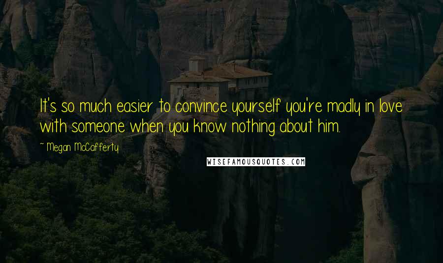 Megan McCafferty Quotes: It's so much easier to convince yourself you're madly in love with someone when you know nothing about him.