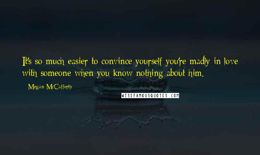 Megan McCafferty Quotes: It's so much easier to convince yourself you're madly in love with someone when you know nothing about him.