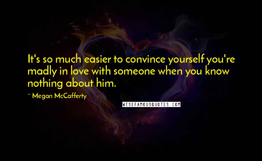 Megan McCafferty Quotes: It's so much easier to convince yourself you're madly in love with someone when you know nothing about him.