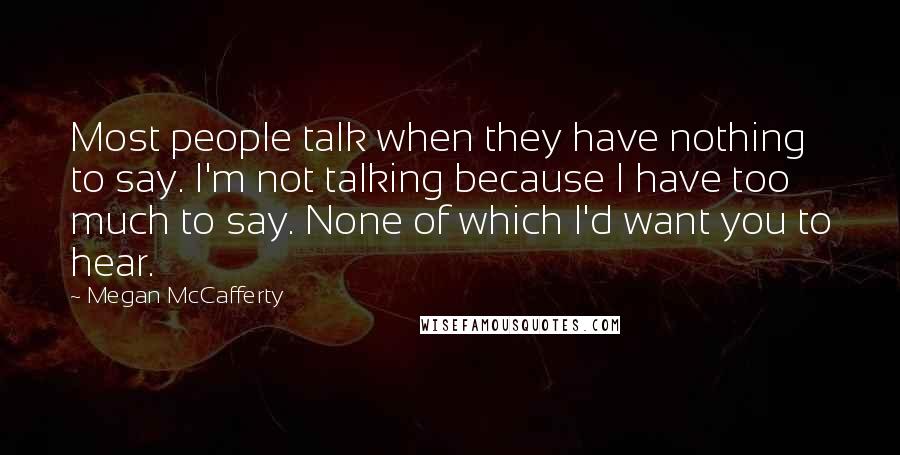 Megan McCafferty Quotes: Most people talk when they have nothing to say. I'm not talking because I have too much to say. None of which I'd want you to hear.