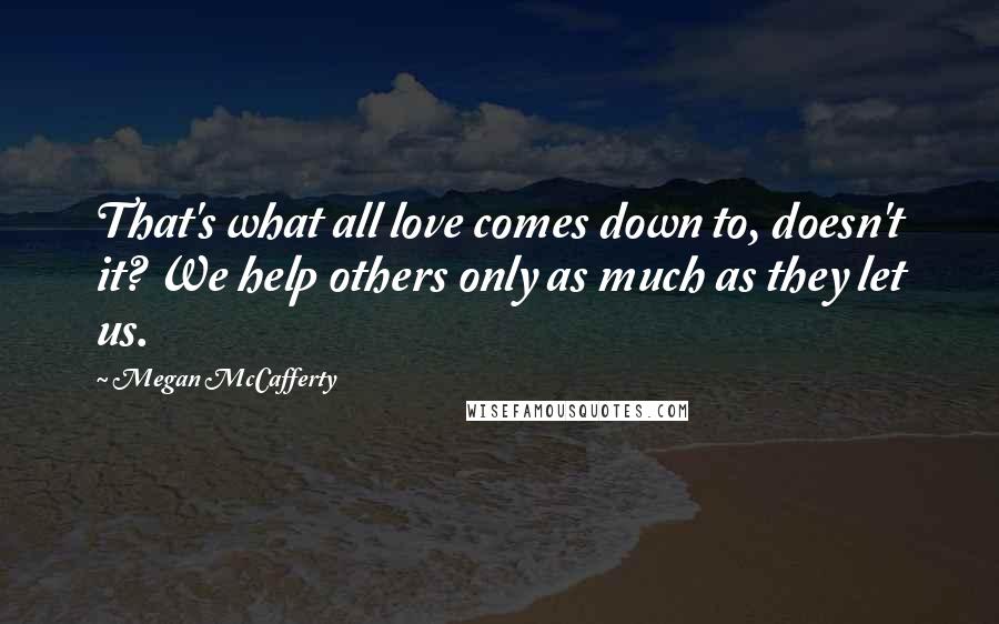 Megan McCafferty Quotes: That's what all love comes down to, doesn't it? We help others only as much as they let us.