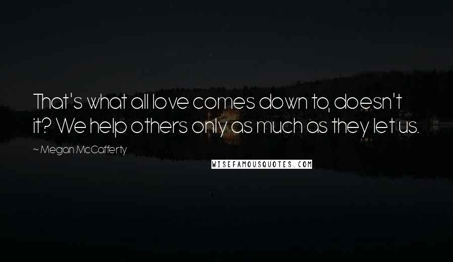 Megan McCafferty Quotes: That's what all love comes down to, doesn't it? We help others only as much as they let us.