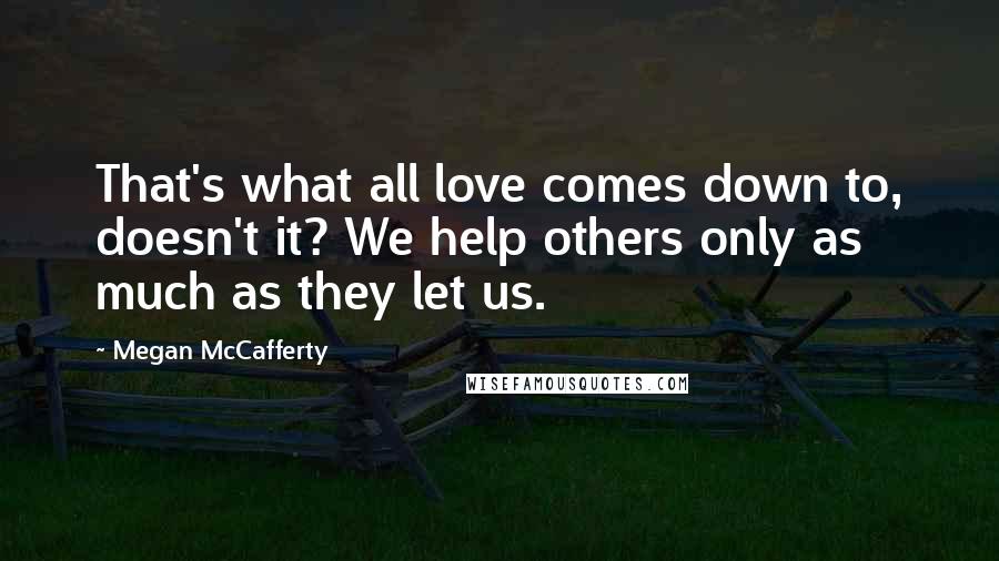 Megan McCafferty Quotes: That's what all love comes down to, doesn't it? We help others only as much as they let us.