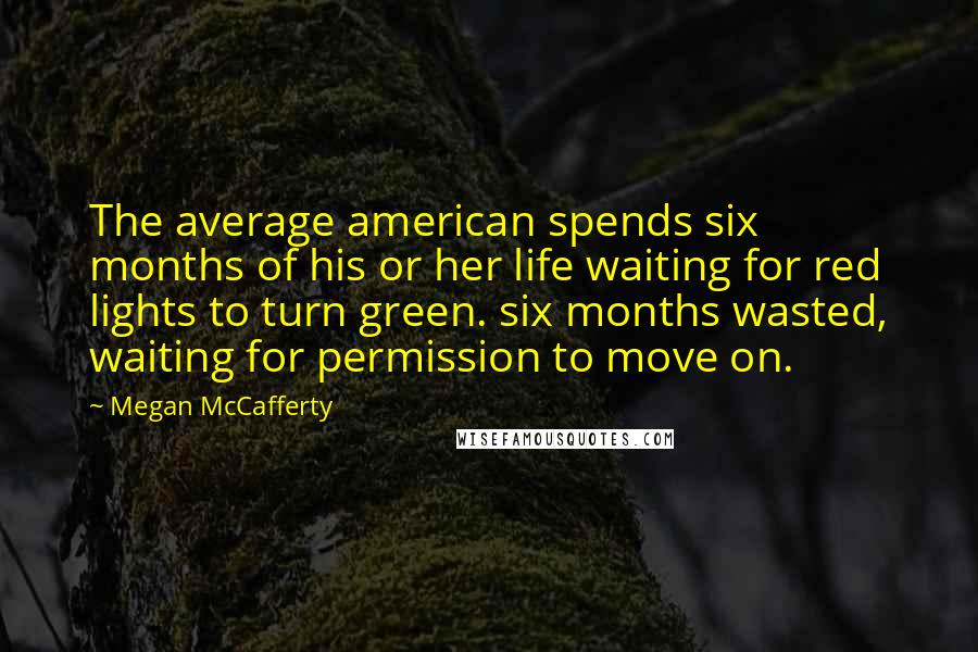 Megan McCafferty Quotes: The average american spends six months of his or her life waiting for red lights to turn green. six months wasted, waiting for permission to move on.