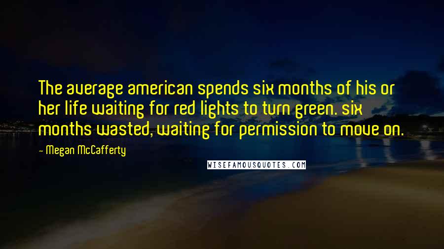 Megan McCafferty Quotes: The average american spends six months of his or her life waiting for red lights to turn green. six months wasted, waiting for permission to move on.