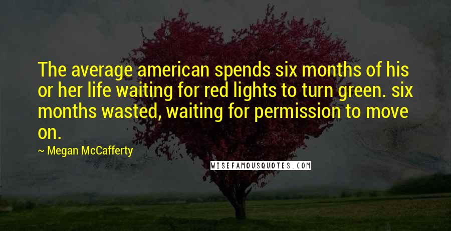 Megan McCafferty Quotes: The average american spends six months of his or her life waiting for red lights to turn green. six months wasted, waiting for permission to move on.