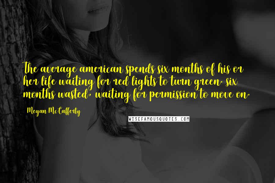 Megan McCafferty Quotes: The average american spends six months of his or her life waiting for red lights to turn green. six months wasted, waiting for permission to move on.