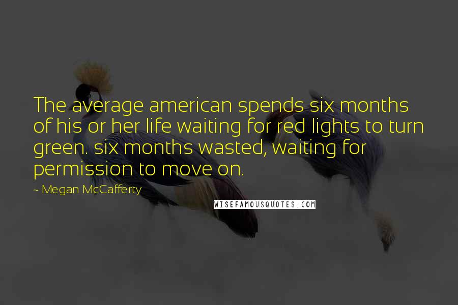 Megan McCafferty Quotes: The average american spends six months of his or her life waiting for red lights to turn green. six months wasted, waiting for permission to move on.