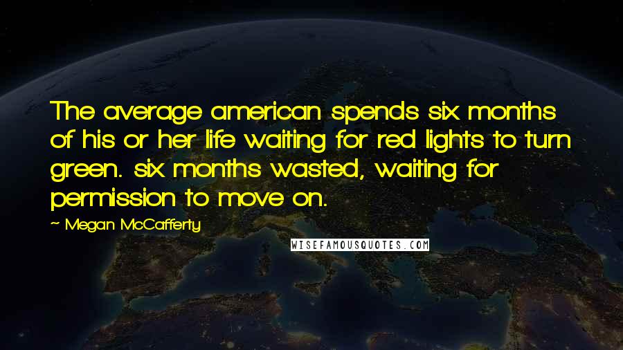 Megan McCafferty Quotes: The average american spends six months of his or her life waiting for red lights to turn green. six months wasted, waiting for permission to move on.