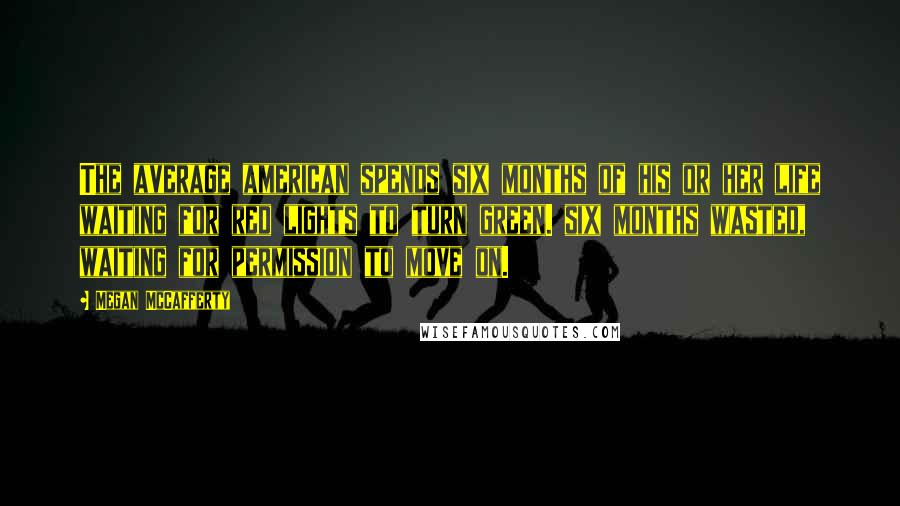 Megan McCafferty Quotes: The average american spends six months of his or her life waiting for red lights to turn green. six months wasted, waiting for permission to move on.