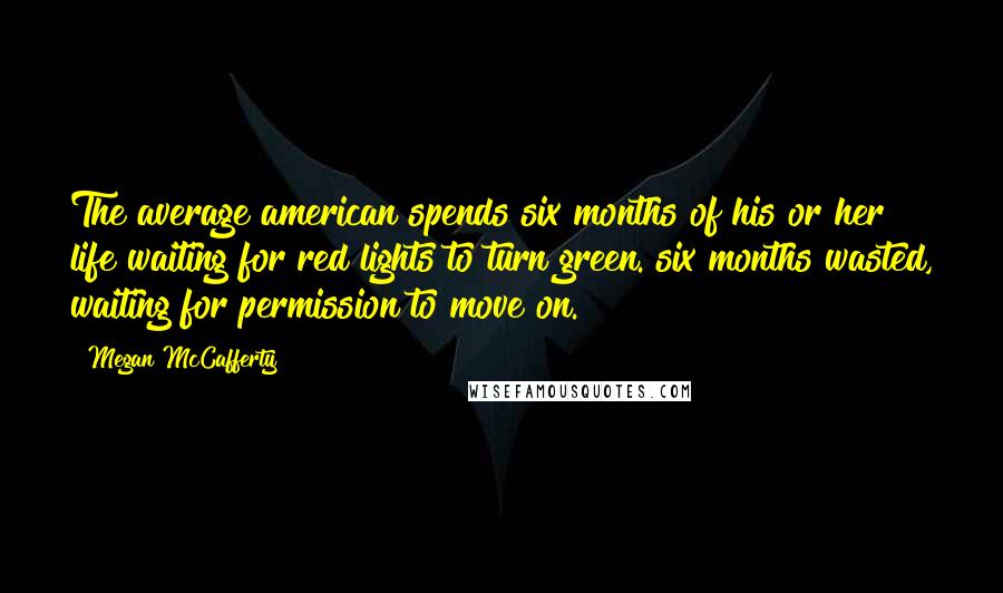 Megan McCafferty Quotes: The average american spends six months of his or her life waiting for red lights to turn green. six months wasted, waiting for permission to move on.