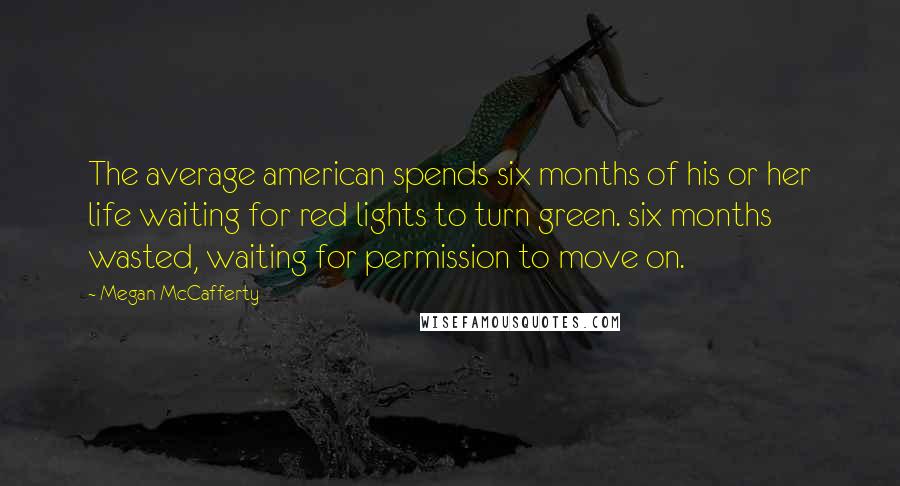 Megan McCafferty Quotes: The average american spends six months of his or her life waiting for red lights to turn green. six months wasted, waiting for permission to move on.