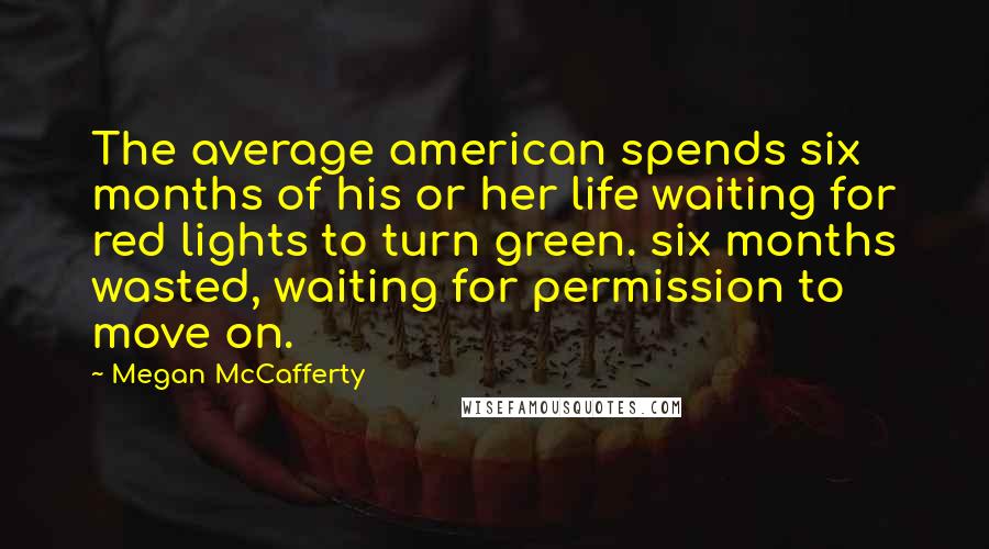 Megan McCafferty Quotes: The average american spends six months of his or her life waiting for red lights to turn green. six months wasted, waiting for permission to move on.