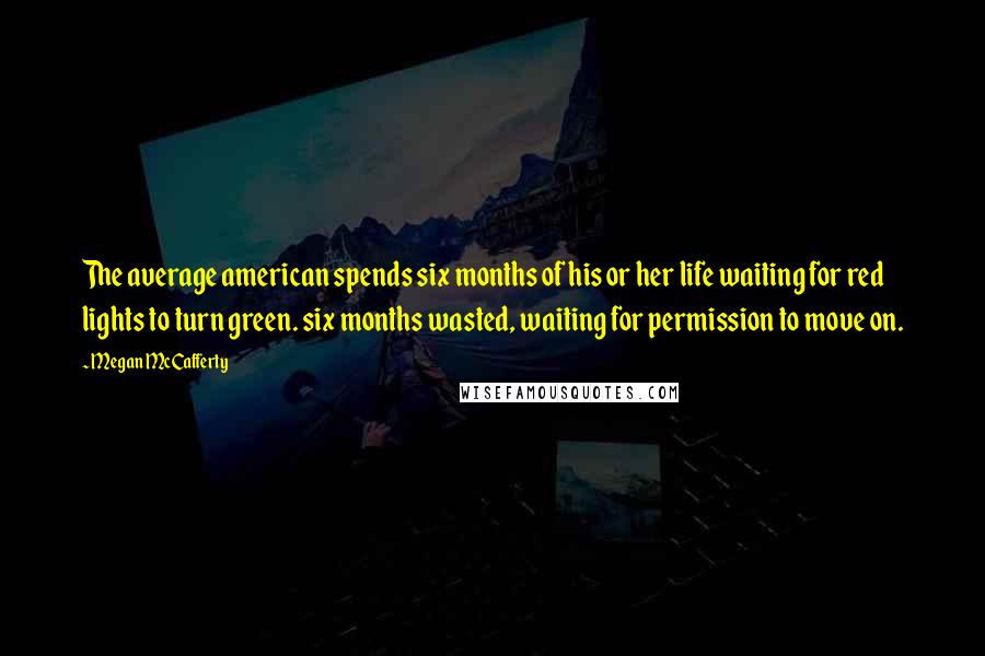 Megan McCafferty Quotes: The average american spends six months of his or her life waiting for red lights to turn green. six months wasted, waiting for permission to move on.