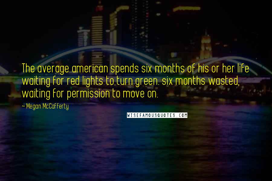 Megan McCafferty Quotes: The average american spends six months of his or her life waiting for red lights to turn green. six months wasted, waiting for permission to move on.