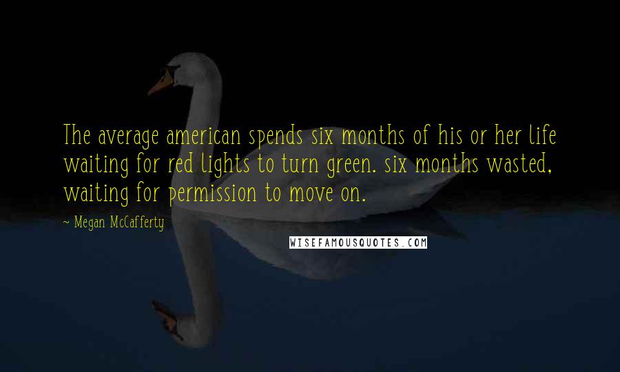 Megan McCafferty Quotes: The average american spends six months of his or her life waiting for red lights to turn green. six months wasted, waiting for permission to move on.