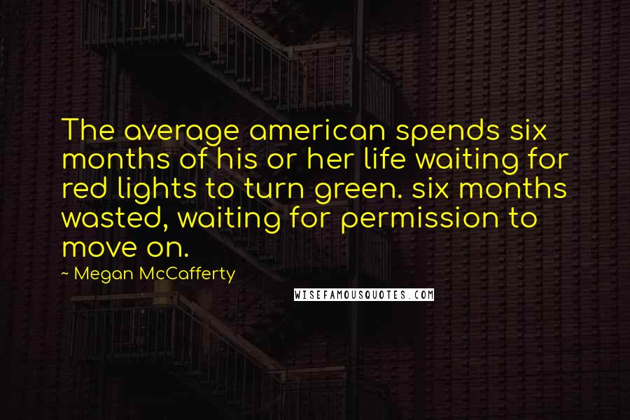 Megan McCafferty Quotes: The average american spends six months of his or her life waiting for red lights to turn green. six months wasted, waiting for permission to move on.