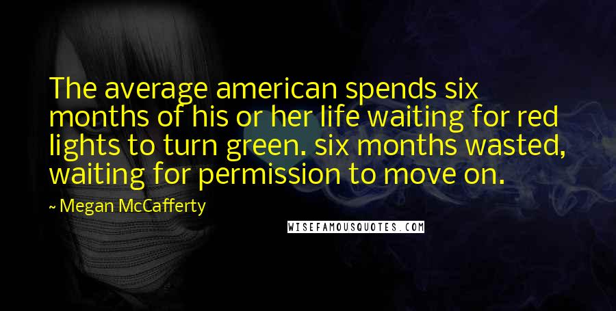 Megan McCafferty Quotes: The average american spends six months of his or her life waiting for red lights to turn green. six months wasted, waiting for permission to move on.