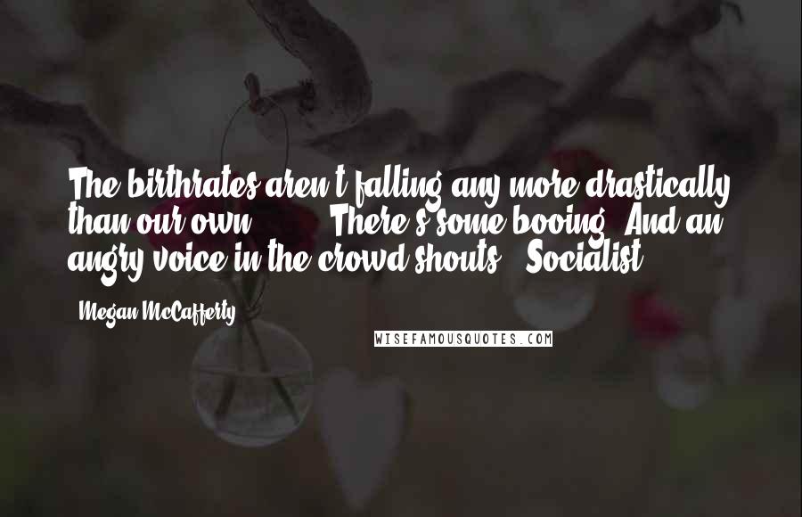 Megan McCafferty Quotes: The birthrates aren't falling any more drastically than our own. . . ." There's some booing. And an angry voice in the crowd shouts, "Socialist!