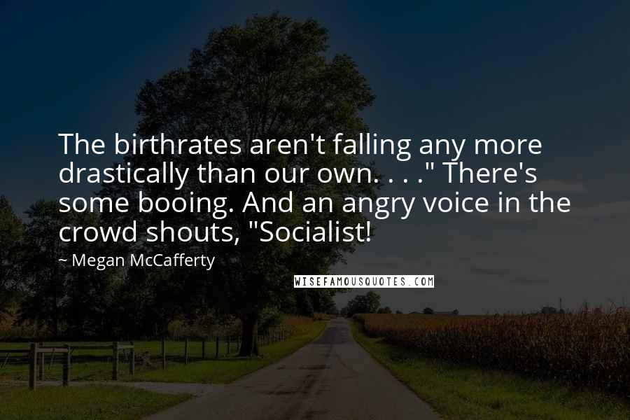 Megan McCafferty Quotes: The birthrates aren't falling any more drastically than our own. . . ." There's some booing. And an angry voice in the crowd shouts, "Socialist!