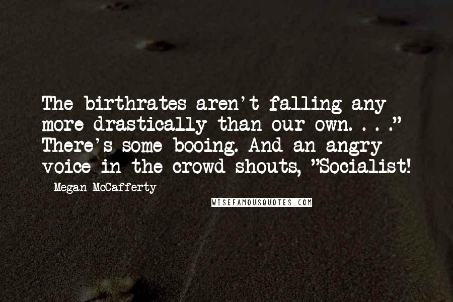 Megan McCafferty Quotes: The birthrates aren't falling any more drastically than our own. . . ." There's some booing. And an angry voice in the crowd shouts, "Socialist!