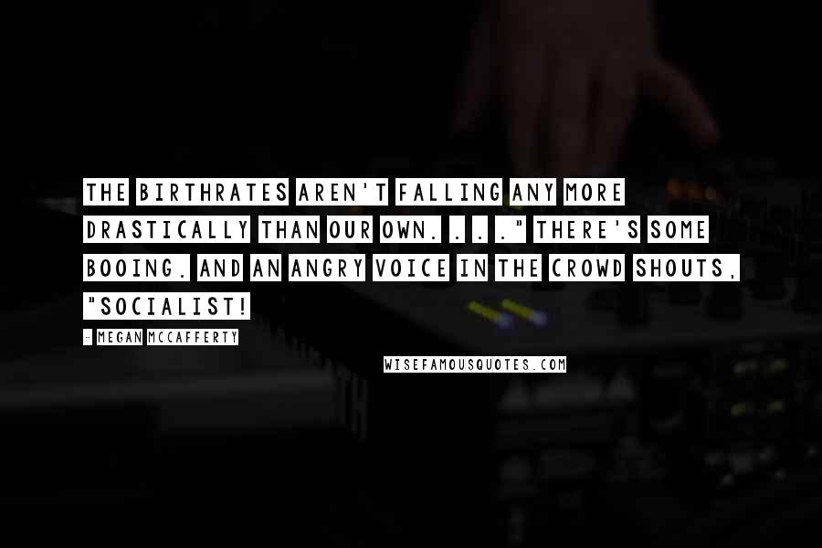 Megan McCafferty Quotes: The birthrates aren't falling any more drastically than our own. . . ." There's some booing. And an angry voice in the crowd shouts, "Socialist!