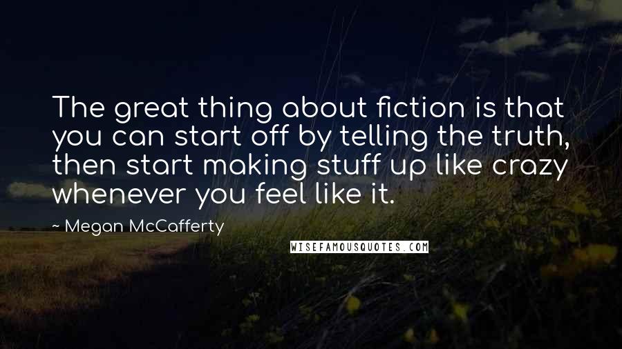 Megan McCafferty Quotes: The great thing about fiction is that you can start off by telling the truth, then start making stuff up like crazy whenever you feel like it.