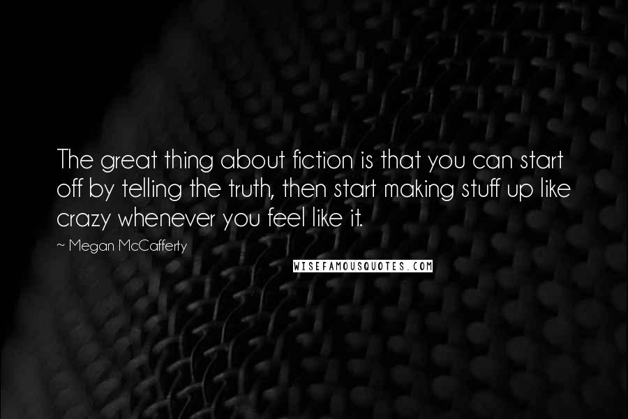 Megan McCafferty Quotes: The great thing about fiction is that you can start off by telling the truth, then start making stuff up like crazy whenever you feel like it.