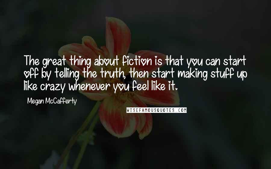 Megan McCafferty Quotes: The great thing about fiction is that you can start off by telling the truth, then start making stuff up like crazy whenever you feel like it.