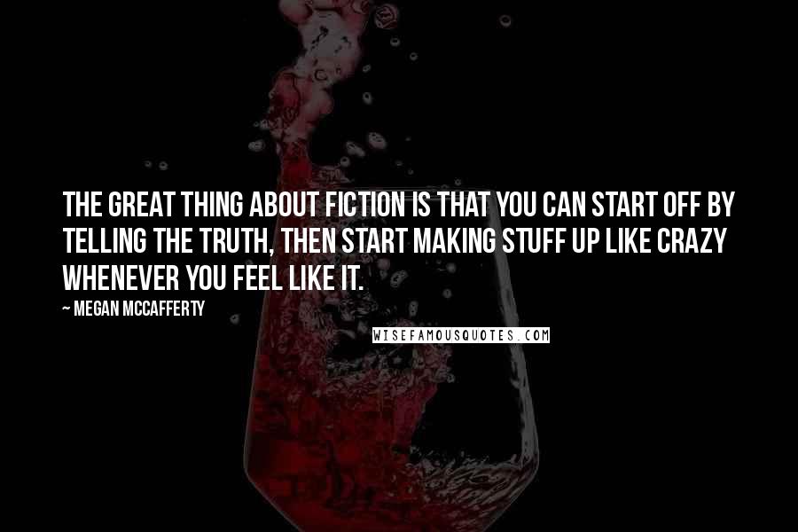 Megan McCafferty Quotes: The great thing about fiction is that you can start off by telling the truth, then start making stuff up like crazy whenever you feel like it.