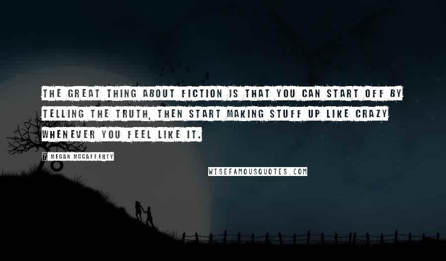 Megan McCafferty Quotes: The great thing about fiction is that you can start off by telling the truth, then start making stuff up like crazy whenever you feel like it.