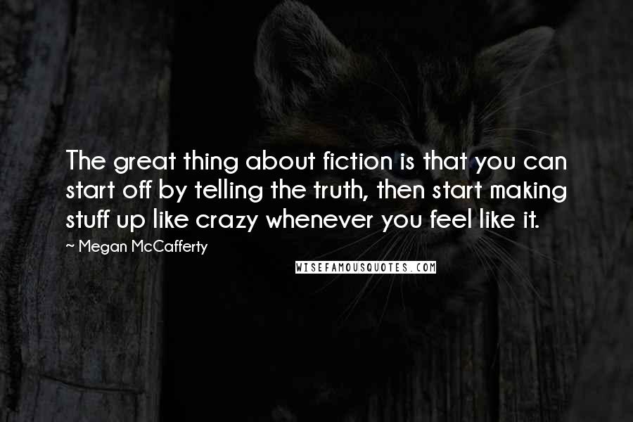 Megan McCafferty Quotes: The great thing about fiction is that you can start off by telling the truth, then start making stuff up like crazy whenever you feel like it.