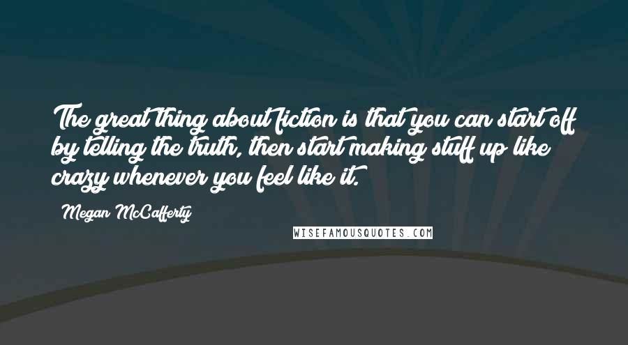 Megan McCafferty Quotes: The great thing about fiction is that you can start off by telling the truth, then start making stuff up like crazy whenever you feel like it.