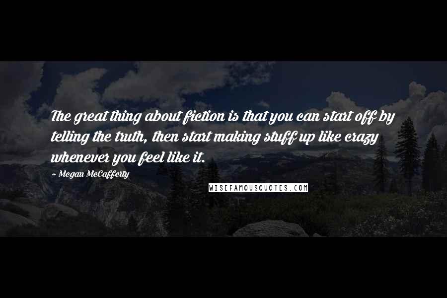 Megan McCafferty Quotes: The great thing about fiction is that you can start off by telling the truth, then start making stuff up like crazy whenever you feel like it.