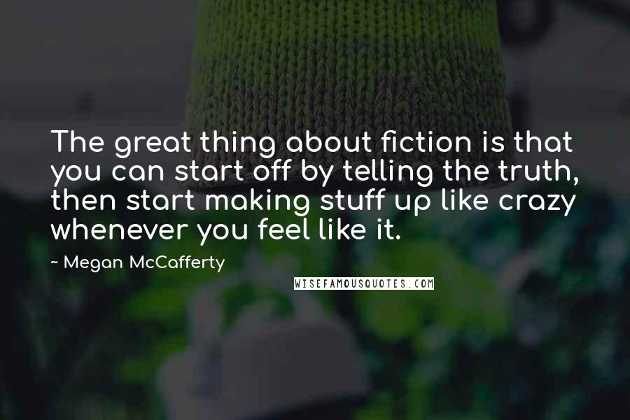 Megan McCafferty Quotes: The great thing about fiction is that you can start off by telling the truth, then start making stuff up like crazy whenever you feel like it.